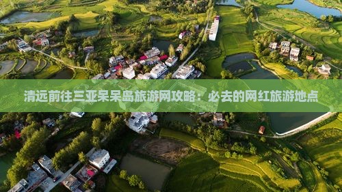 清远前往三亚呆呆岛旅游网攻略：必去的网红旅游地点