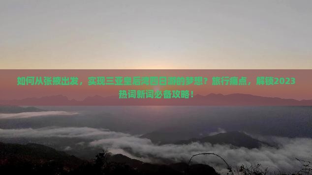 如何从张掖出发，实现三亚皇后湾四日游的梦想？旅行痛点，解锁2023热词新词必备攻略！