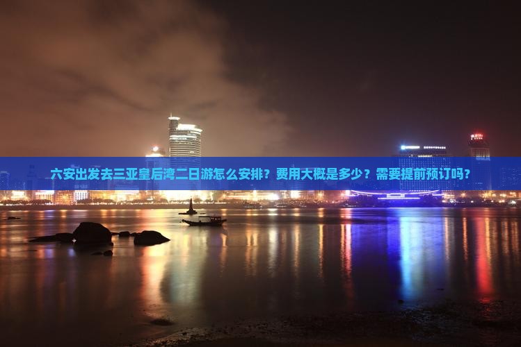 六安出发去三亚皇后湾二日游怎么安排？费用大概是多少？需要提前预订吗？