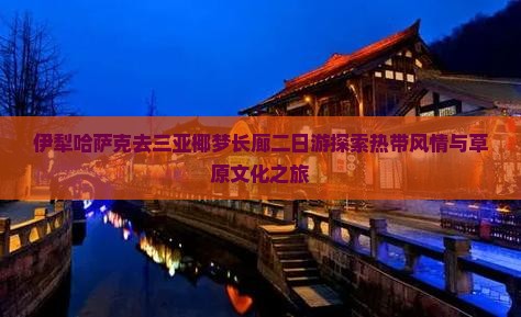 伊犁哈萨克去三亚椰梦长廊二日游探索热带风情与草原文化之旅