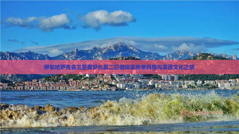 伊犁哈萨克去三亚椰梦长廊二日游探索热带风情与草原文化之旅