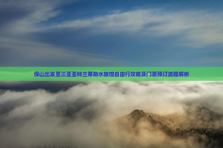 保山出发至三亚亚特兰蒂斯水族馆自由行攻略及门票预订流程解析