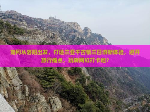 如何从洛阳出发，打造三亚千古情三日游新体验，避开旅行痛点，玩转网红打卡地？