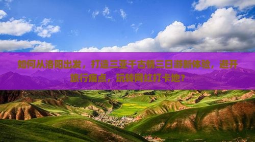 如何从洛阳出发，打造三亚千古情三日游新体验，避开旅行痛点，玩转网红打卡地？