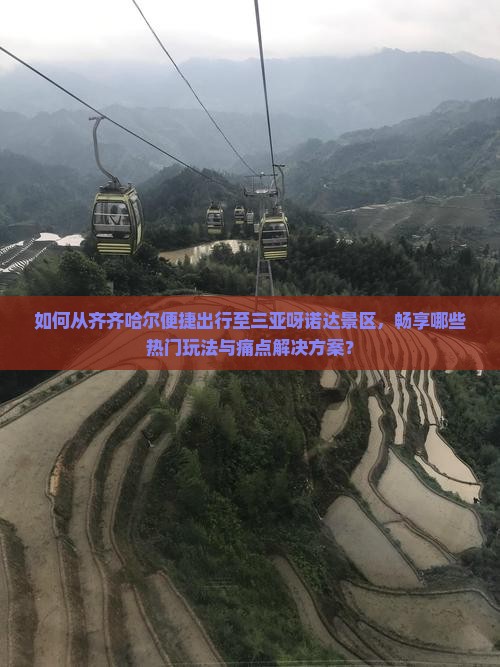 如何从齐齐哈尔便捷出行至三亚呀诺达景区，畅享哪些热门玩法与痛点解决方案？