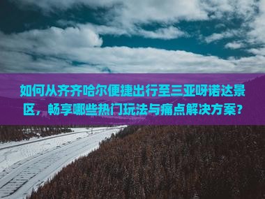 如何从齐齐哈尔便捷出行至三亚呀诺达景区，畅享哪些热门玩法与痛点解决方案？