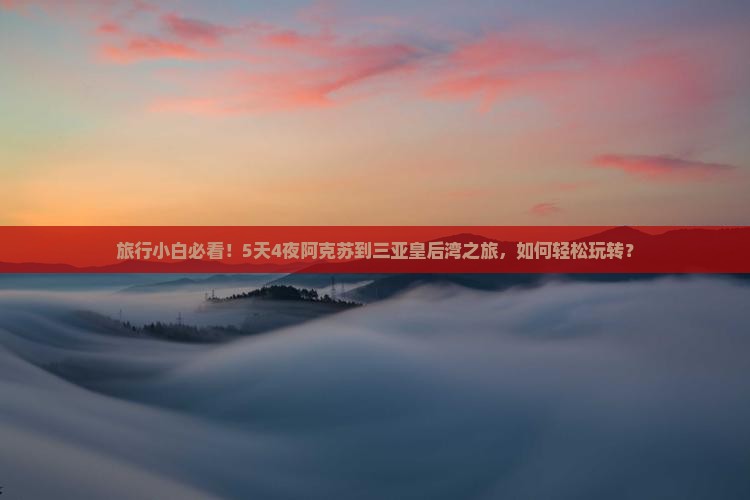 旅行小白必看！5天4夜阿克苏到三亚皇后湾之旅，如何轻松玩转？