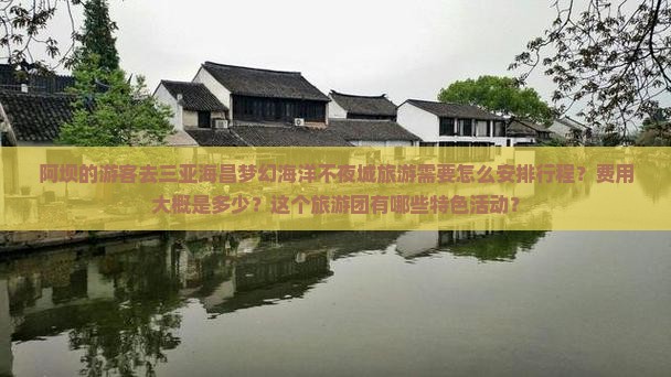 阿坝的游客去三亚海昌梦幻海洋不夜城旅游需要怎么安排行程？费用大概是多少？这个旅游团有哪些特色活动？