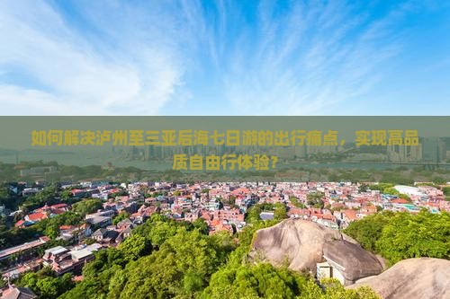 如何解决泸州至三亚后海七日游的出行痛点，实现高品质自由行体验？