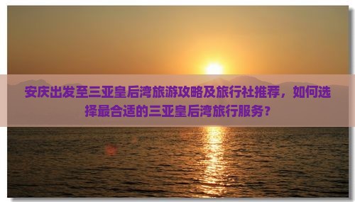 安庆出发至三亚皇后湾旅游攻略及旅行社推荐，如何选择最合适的三亚皇后湾旅行服务？