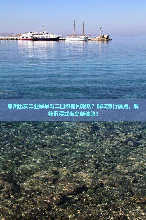 惠州出发三亚呆呆岛二日游如何规划？解决旅行痛点，解锁沉浸式海岛新体验！