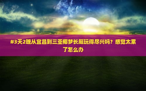 #3天2晚从宜昌到三亚椰梦长廊玩得尽兴吗？感觉太累了怎么办