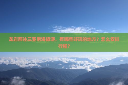 龙岩前往三亚后海旅游，有哪些好玩的地方？怎么安排行程？
