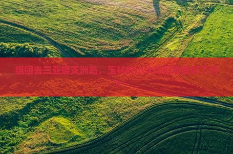 组团去三亚蜈支洲岛，玉林的小伙伴们准备好了吗？