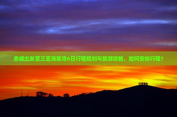 赤峰出发至三亚海棠湾6日行程规划与旅游攻略，如何安排行程？