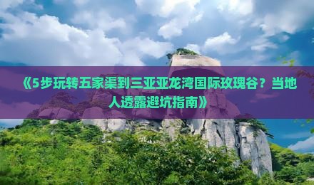 《5步玩转五家渠到三亚亚龙湾国际玫瑰谷？当地人透露避坑指南》