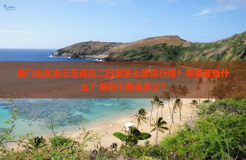 厦门出发去三亚西岛二日游怎么安排行程？需要准备什么？费用大概是多少？
