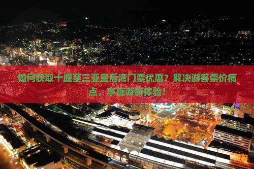 如何获取十堰至三亚皇后湾门票优惠？解决游客票价痛点，享施游新体验！