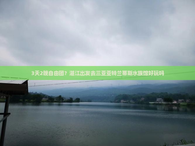 3天2晚自由团？湛江出发去三亚亚特兰蒂斯水族馆好玩吗