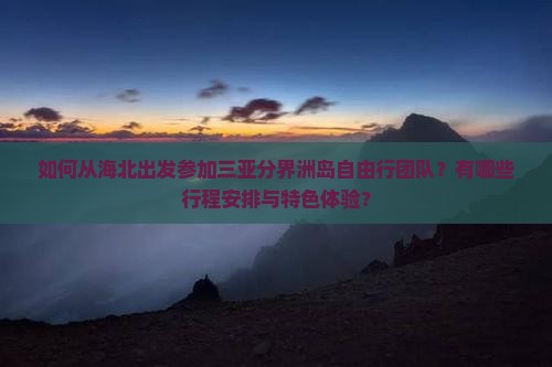 如何从海北出发参加三亚分界洲岛自由行团队？有哪些行程安排与特色体验？