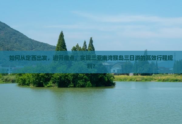 如何从定西出发，避开痛点，实现三亚南湾猴岛三日游的高效行程规划？