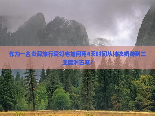 作为一名资深旅行爱好宅如何用4天时间从神农缉游到三亚崖洲古城？