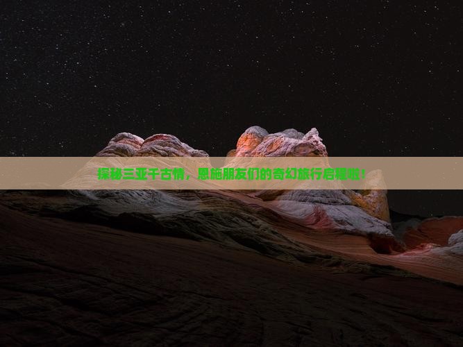 探秘三亚千古情，恩施朋友们的奇幻旅行启程啦！