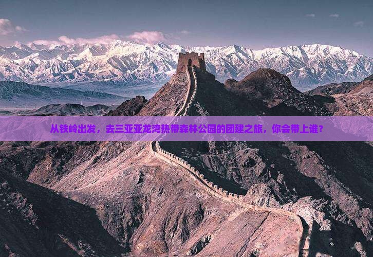 从铁岭出发，去三亚亚龙湾热带森林公园的团建之旅，你会带上谁？