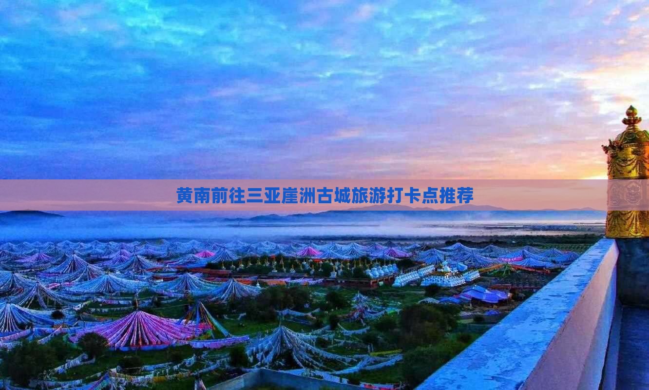 黄南前往三亚崖洲古城旅游打卡点推荐