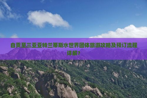 自贡至三亚亚特兰蒂斯水世界团体旅游攻略及预订流程详解？