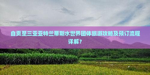 自贡至三亚亚特兰蒂斯水世界团体旅游攻略及预订流程详解？