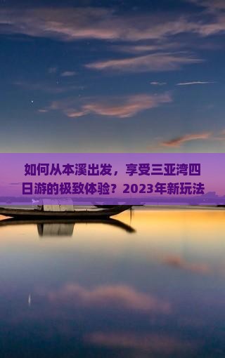如何从本溪出发，享受三亚湾四日游的极致体验？2023年新玩法，解决旅途痛点！
