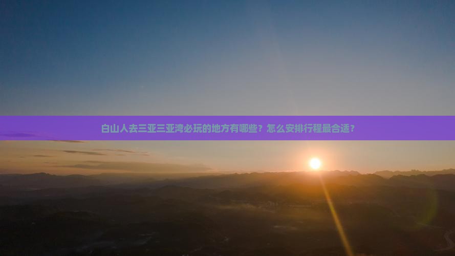 白山人去三亚三亚湾必玩的地方有哪些？怎么安排行程最合适？