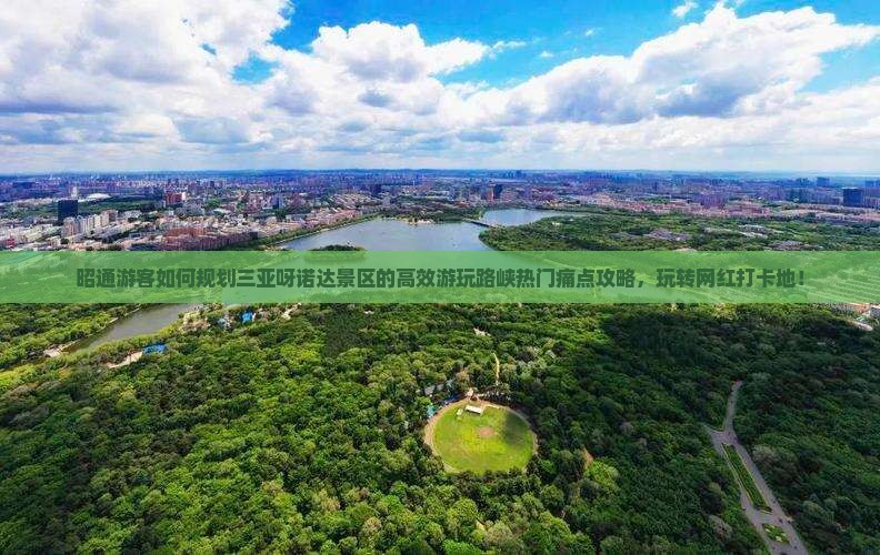 昭通游客如何规划三亚呀诺达景区的高效游玩路峡热门痛点攻略，玩转网红打卡地！