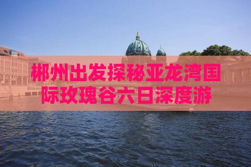 郴州出发探秘亚龙湾国际玫瑰谷六日深度游