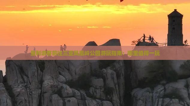 垦利游客前往三亚凤凰岭公园游玩指南：哪里值得一玩
