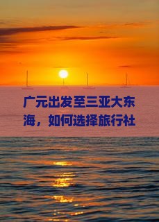 广元出发至三亚大东海，如何选择旅行社以确保优质服务与性价比？