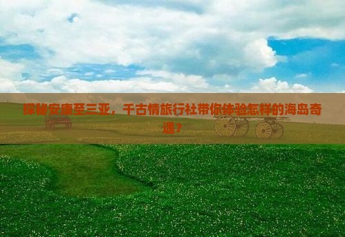 探秘安康至三亚，千古情旅行社带你体验怎样的海岛奇遇？