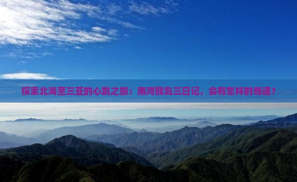 探索北海至三亚的心跳之旅：南湾猴岛三日记，会有怎样的奇遇？