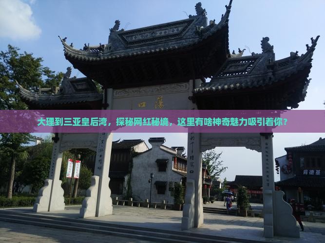 大理到三亚皇后湾，探秘网红秘境，这里有啥神奇魅力吸引着你？