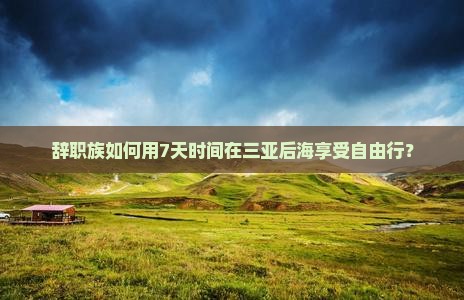 辞职族如何用7天时间在三亚后海享受自由行？