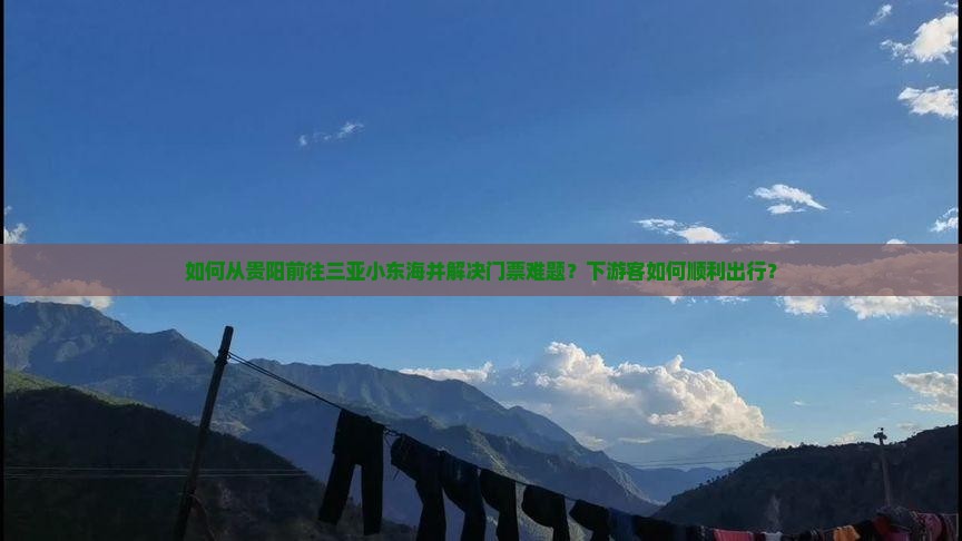如何从贵阳前往三亚小东海并解决门票难题？下游客如何顺利出行？