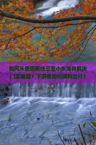 如何从贵阳前往三亚小东海并解决门票难题？下游客如何顺利出行？