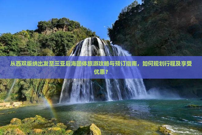 从西双版纳出发至三亚后海团体旅游攻略与预订指南，如何规划行程及享受优惠？