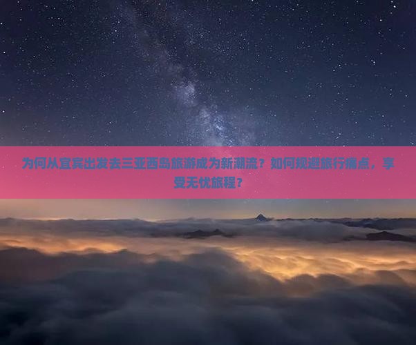 为何从宜宾出发去三亚西岛旅游成为新潮流？如何规避旅行痛点，享受无忧旅程？
