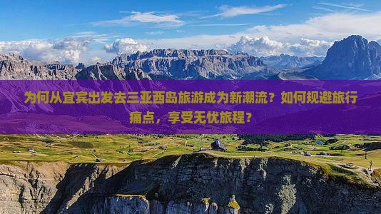 为何从宜宾出发去三亚西岛旅游成为新潮流？如何规避旅行痛点，享受无忧旅程？