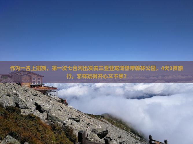 作为一名上班族，第一次七台河出发去三亚亚龙湾热带森林公园，4天3夜旅行，怎样玩得开心又不累？