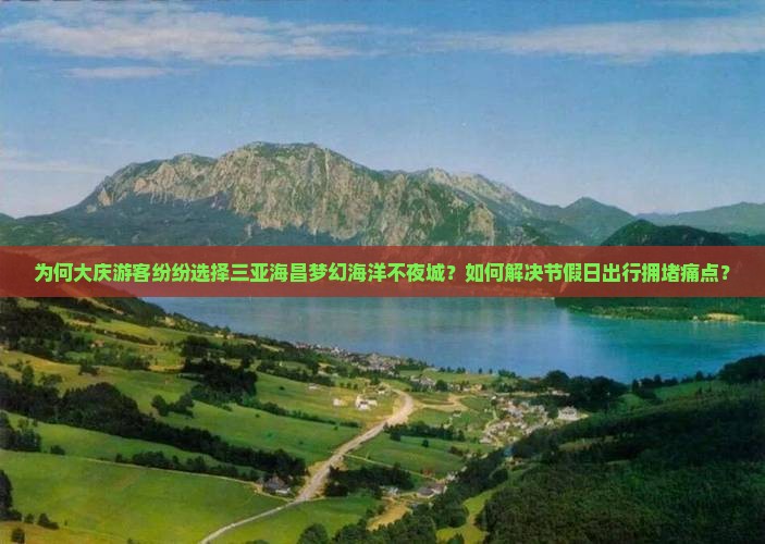 为何大庆游客纷纷选择三亚海昌梦幻海洋不夜城？如何解决节假日出行拥堵痛点？