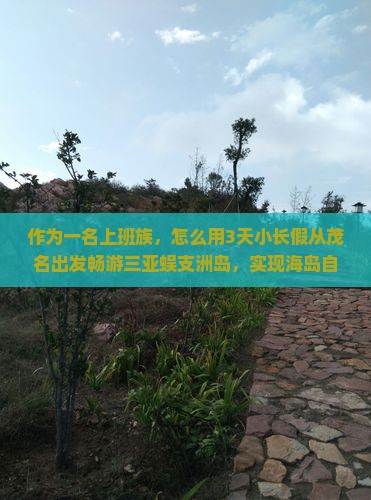 作为一名上班族，怎么用3天小长假从茂名出发畅游三亚蜈支洲岛，实现海岛自由行？