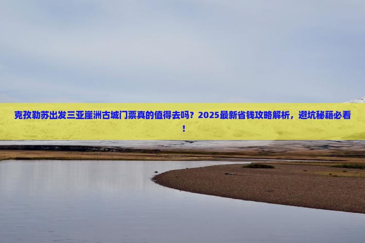 克孜勒苏出发三亚崖洲古城门票